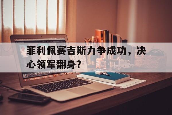 开云平台-包含菲利佩赛吉斯力争成功，决心领军翻身？的词条
