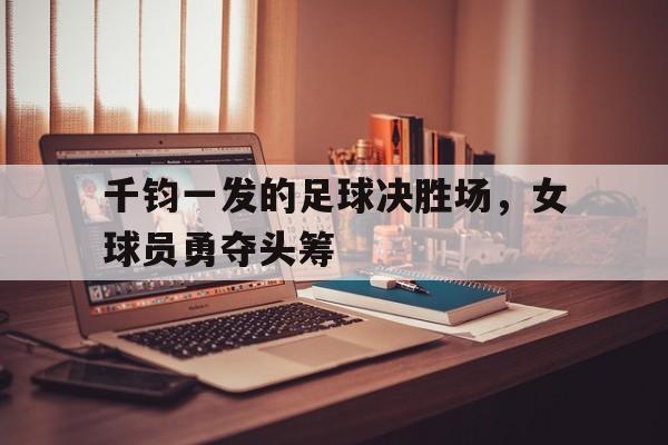 千钧一发的足球决胜场，女球员勇夺头筹的简单介绍