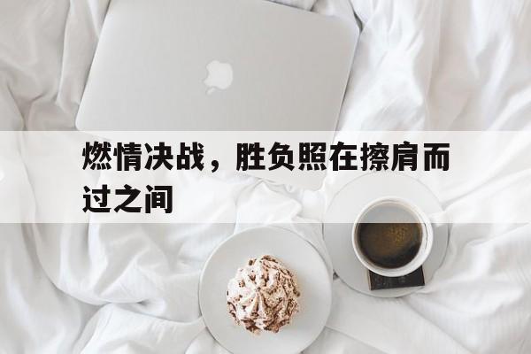 开云体育下载-包含燃情决战，胜负照在擦肩而过之间的词条