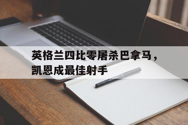 开云体育官方网站-英格兰四比零屠杀巴拿马，凯恩成最佳射手的简单介绍