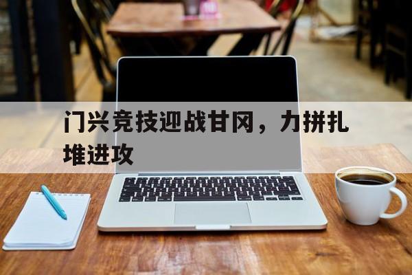开云体育-门兴竞技迎战甘冈，力拼扎堆进攻的简单介绍